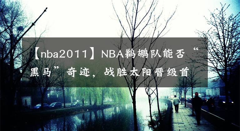 【nba2011】NBA鹈鹕队能否“黑马”奇迹,战胜太阳晋级首轮?