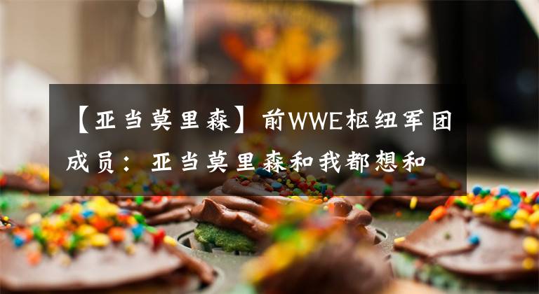 【亚当莫里森】前WWE枢纽军团成员:亚当莫里森和我都想和AEW合作!