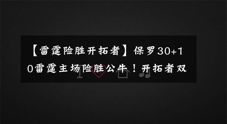 【雷霆险胜开拓者】保罗30+10雷霆主场险胜公牛!开拓者双枪狂轰57分1分之差险胜太阳