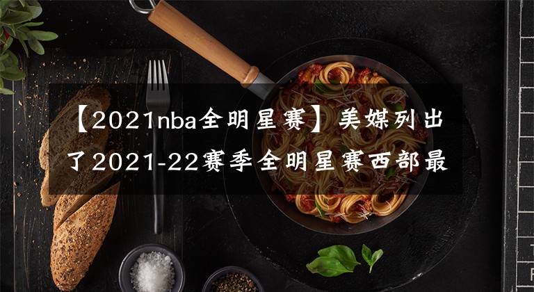 【2021nba全明星赛】美媒列出了2021-22赛季全明星赛西部最好的12人名单，谁被高估了