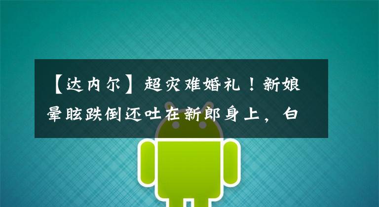 【达内尔】超灾难婚礼!新娘晕眩跌倒还吐在新郎身上,白裙更沾到便便