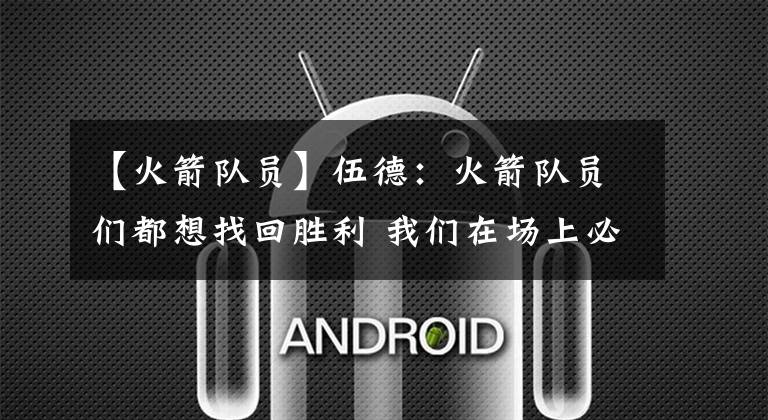 【火箭队员】伍德:火箭队员们都想找回胜利 我们在场上必须团结一致