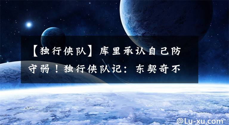【独行侠队】库里承认自己防守弱！独行侠队记：东契奇不会学库里、杜兰特抱团