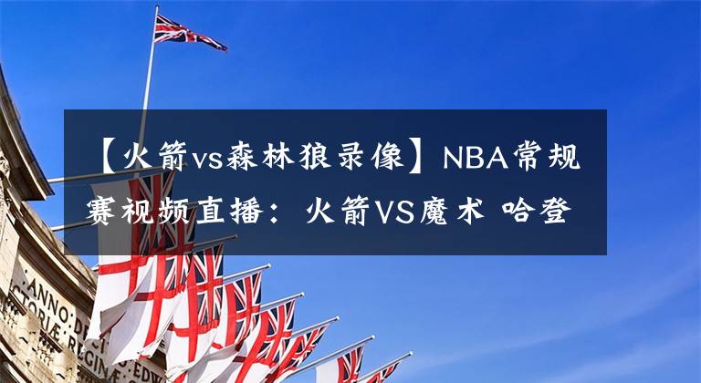 【火箭vs森林狼录像】NBA常规赛视频直播：火箭VS魔术 哈登持续低迷，四连败在所难免？