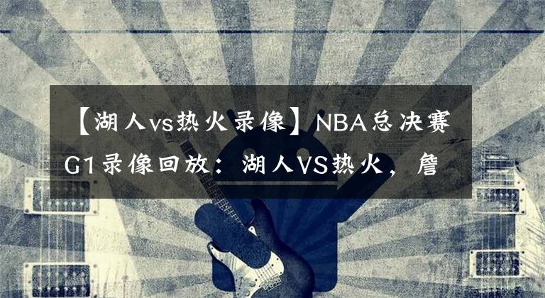 【湖人vs热火录像】NBA总决赛G1录像回放：湖人VS热火，詹眉合砍59分，湖人拿下首胜