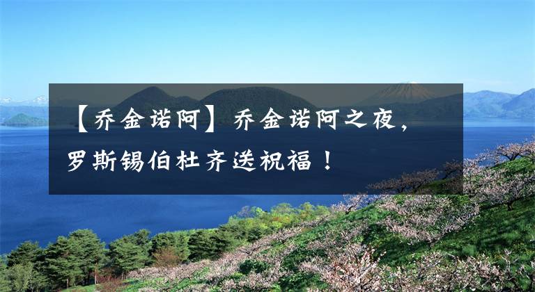 【乔金诺阿】乔金诺阿之夜，罗斯锡伯杜齐送祝福！