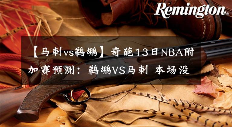【马刺vs鹈鹕】奇葩13日NBA附加赛预测：鹈鹕VS马刺 本场没有“复活甲”