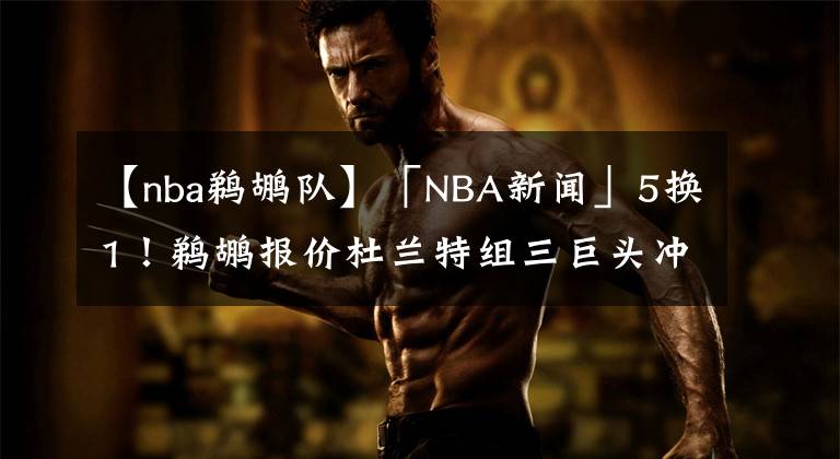 【nba鹈鹕队】「NBA新闻」5换1!鹈鹕报价杜兰特组三巨头冲冠