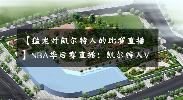 【猛龙对凯尔特人的比赛直播】NBA季后赛直播：凯尔特人VS猛龙 猛龙欲乘胜追击，将总比分扳平！