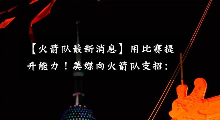 【火箭队最新消息】用比赛提升能力！美媒向火箭队支招：让伊森首发，完美适配史密斯