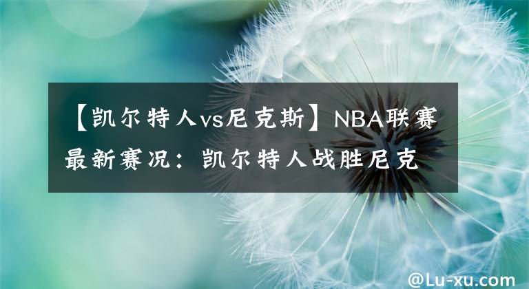 【凯尔特人vs尼克斯】NBA联赛最新赛况：凯尔特人战胜尼克斯