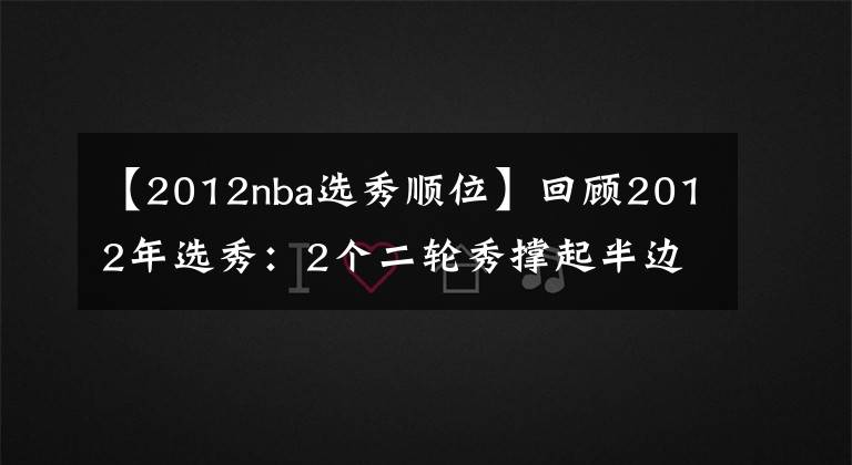 【2012nba选秀顺位】回顾2012年选秀：2个二轮秀撑起半边天，冠军和老大不可兼得