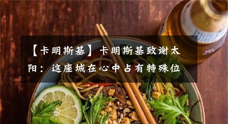 【卡明斯基】卡明斯基致谢太阳:这座城在心中占有特殊位置 感谢球队接纳了我