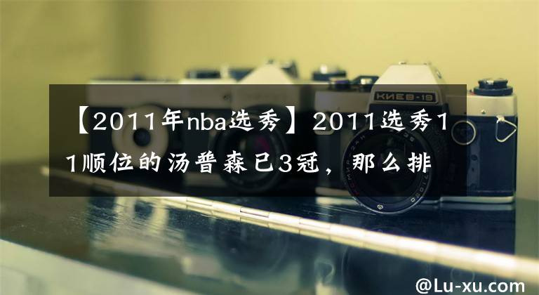 【2011年nba选秀】2011选秀11顺位的汤普森已3冠，那么排在他前面的究竟是何方神圣
