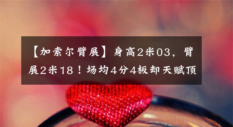 【加索尔臂展】身高2米03，臂展2米18！场均4分4板却天赋顶级，火箭版追梦格林？