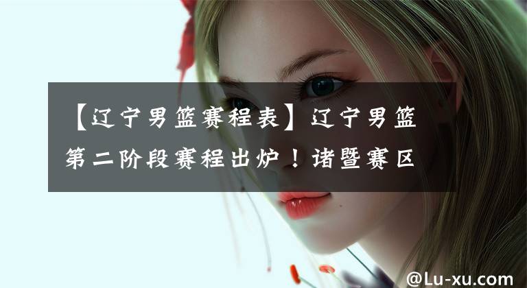 【辽宁男篮赛程表】辽宁男篮第二阶段赛程出炉!诸暨赛区,先迎甜蜜赛程后迎五场恶战