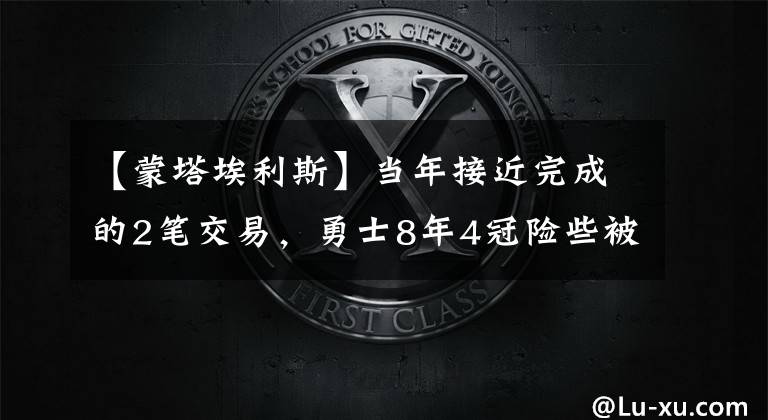 【蒙塔埃利斯】当年接近完成的2笔交易,勇士8年4冠险些被毁掉,想想都心有余悸