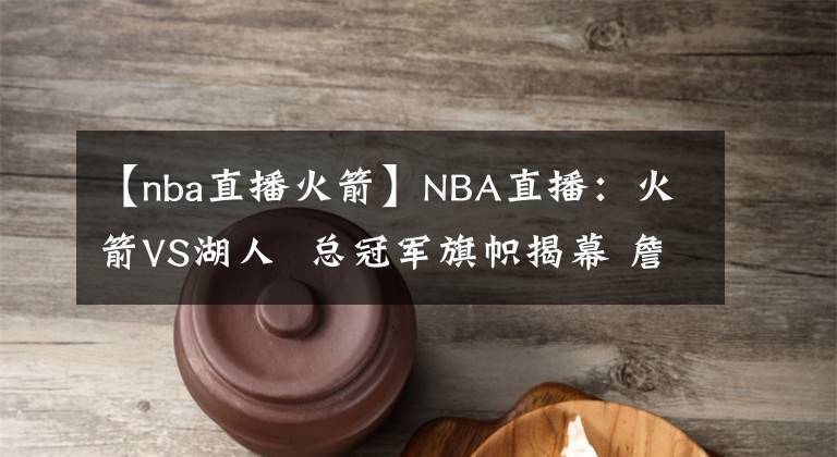 【nba直播火箭】NBA直播:火箭VS湖人  总冠军旗帜揭幕 詹皇复出 舍我其谁!