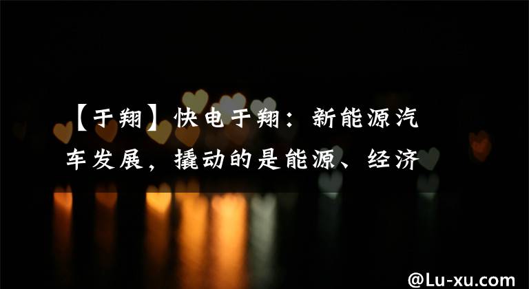 【于翔】快电于翔：新能源汽车发展，撬动的是能源、经济和社会结构的大变革