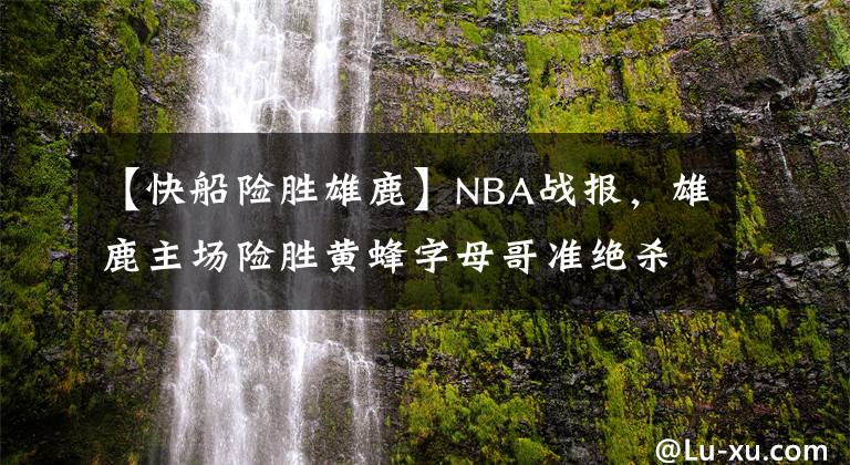 【快船险胜雄鹿】NBA战报,雄鹿主场险胜黄蜂字母哥准绝杀,骑士客场111-85热火