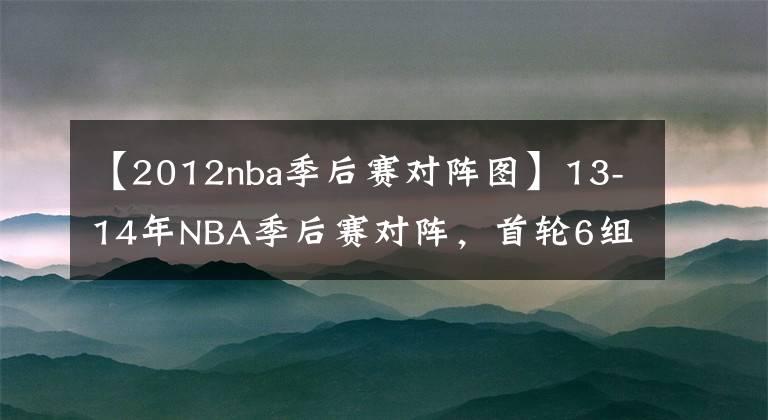 【2012nba季后赛对阵图】13-14年NBA季后赛对阵,首轮6组抢七生死大战,马刺复仇热火夺冠