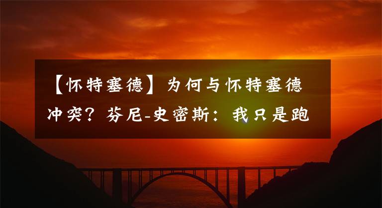 【怀特塞德】为何与怀特塞德冲突？芬尼-史密斯：我只是跑过去试图保护队友