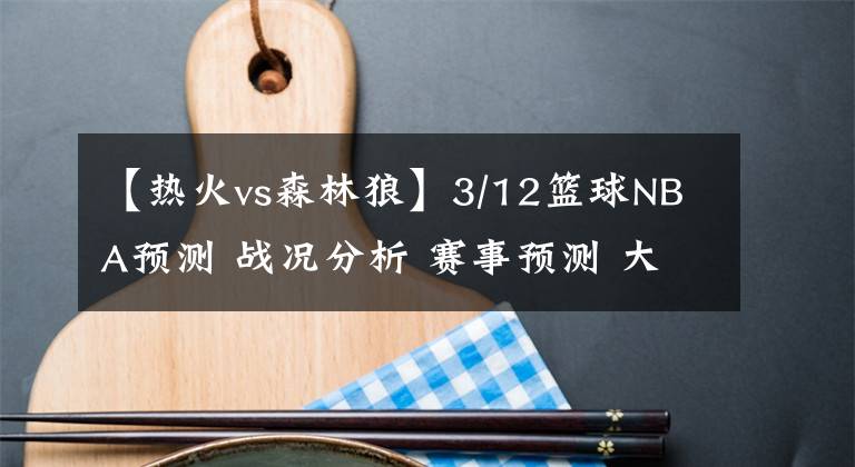【热火vs森林狼】3/12篮球NBA预测 战况分析 赛事预测 大小分预测 森林狼VS热火