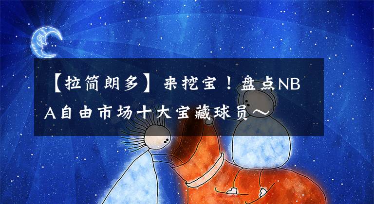 【拉简朗多】来挖宝！盘点NBA自由市场十大宝藏球员～