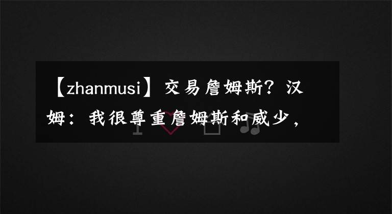 【zhanmusi】交易詹姆斯？汉姆：我很尊重詹姆斯和威少，但想赢球还得是戴维斯