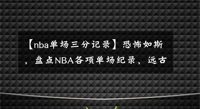 【nba单场三分记录】恐怖如斯,盘点NBA各项单场纪录,远古大神数据只能仰望!