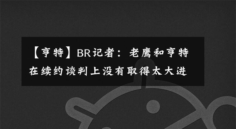 【亨特】BR记者：老鹰和亨特在续约谈判上没有取得太大进展
