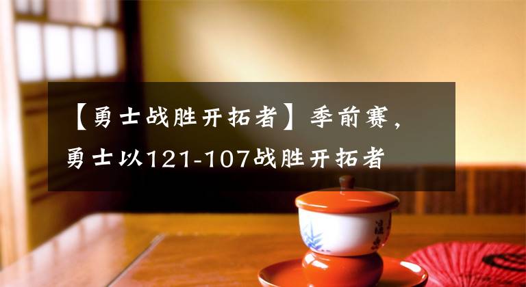 【勇士战胜开拓者】季前赛，勇士以121-107战胜开拓者