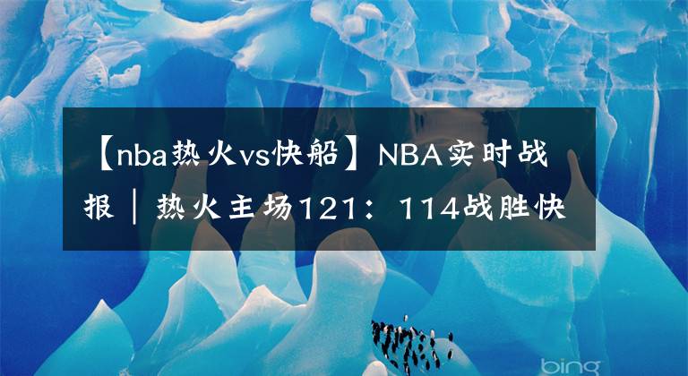 【nba热火vs快船】NBA实时战报|热火主场121:114战胜快船
