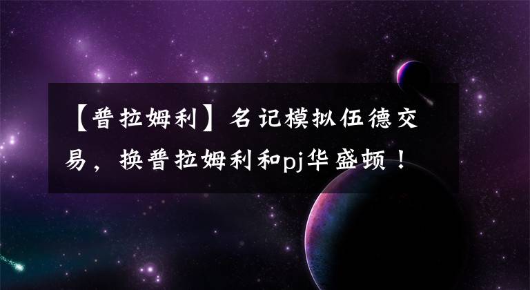 【普拉姆利】名记模拟伍德交易，换普拉姆利和pj华盛顿！