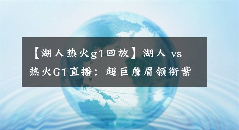 【湖人热火g1回放】湖人 vs 热火G1直播:超巨詹眉领衔紫金军团激战热火硬汉代表团!