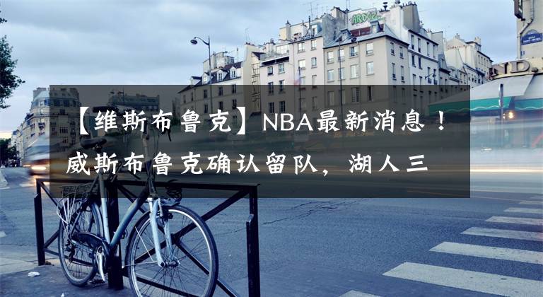 【维斯布鲁克】NBA最新消息!威斯布鲁克确认留队,湖人三巨头再战一年!