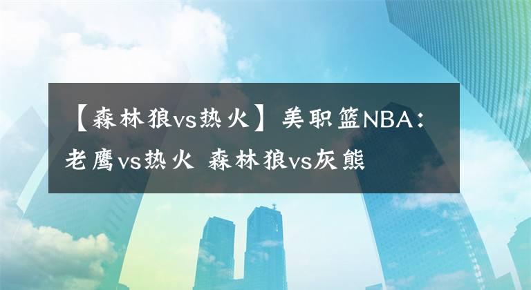 【森林狼vs热火】美职篮NBA：老鹰vs热火 森林狼vs灰熊