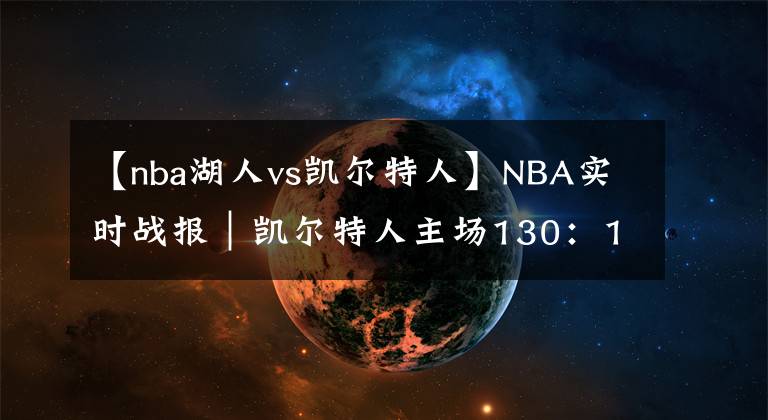 【nba湖人vs凯尔特人】NBA实时战报｜凯尔特人主场130：108战胜湖人