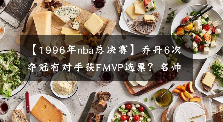 【1996年nba总决赛】乔丹6次夺冠有对手获FMVP选票？名帅：96年总决赛最佳不是乔丹