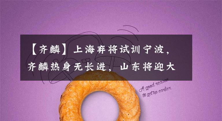 【齐麟】上海弃将试训宁波,齐麟热身无长进,山东将迎大调整