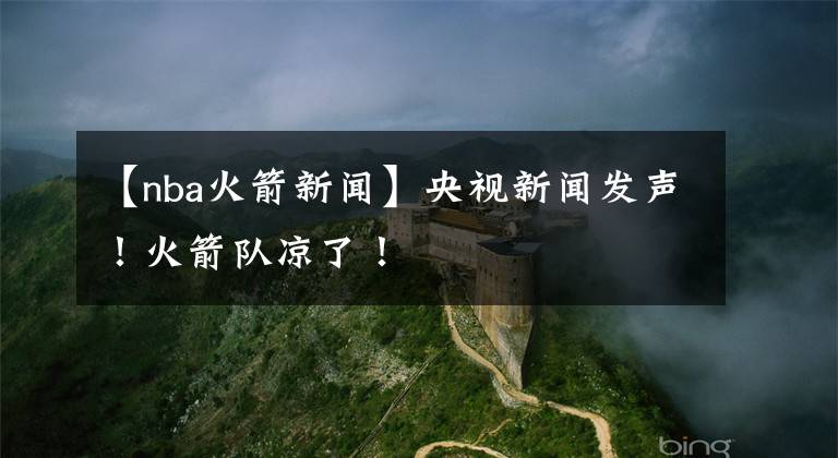 【nba火箭新闻】央视新闻发声!火箭队凉了!