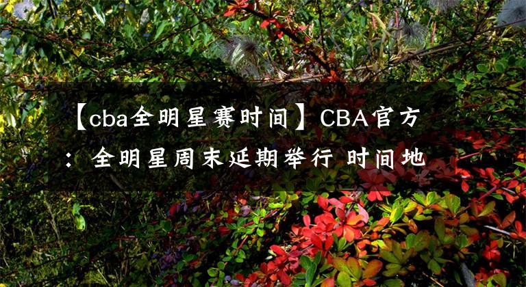 【cba全明星赛时间】CBA官方:全明星周末延期举行 时间地点另行通知
