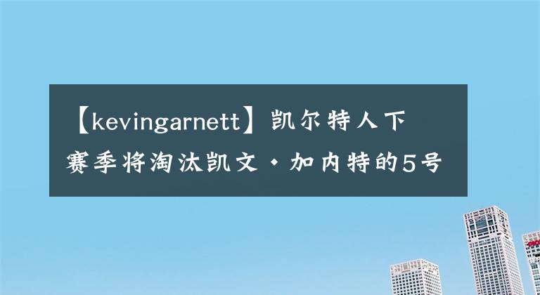 【kevingarnett】凯尔特人下赛季将淘汰凯文·加内特的5号