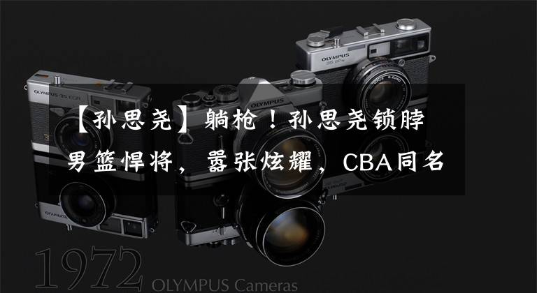 【孙思尧】躺枪!孙思尧锁脖男篮悍将,嚣张炫耀,CBA同名悍将社媒被攻陷