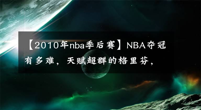 【2010年nba季后赛】NBA夺冠有多难,天赋超群的格里芬,竟从未越过季后赛第二轮