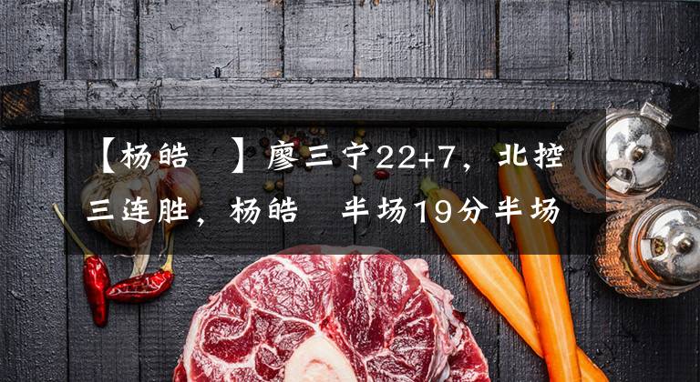 【杨皓喆】廖三宁22+7,北控三连胜,杨皓喆半场19分半场隐身,赵柏清伤退!