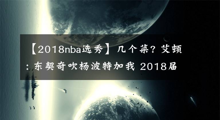 【2018nba选秀】几个菜? 艾顿: 东契奇吹杨波特加我 2018届是NBA历史最强选秀