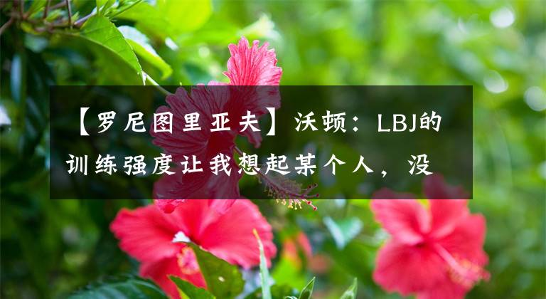 【罗尼图里亚夫】沃顿:LBJ的训练强度让我想起某个人,没错,是罗尼-图里亚夫!