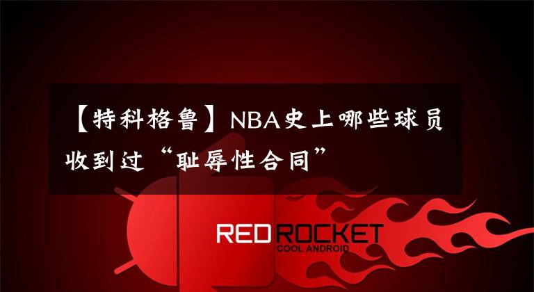 【特科格鲁】NBA史上哪些球员收到过“耻辱性合同”