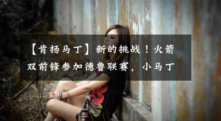 【肯扬马丁】新的挑战!火箭双前锋参加德鲁联赛,小马丁寻下家,新秀剑指首发